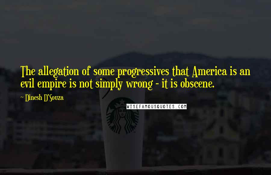 Dinesh D'Souza Quotes: The allegation of some progressives that America is an evil empire is not simply wrong - it is obscene.