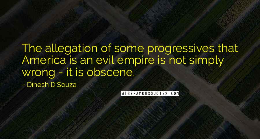 Dinesh D'Souza Quotes: The allegation of some progressives that America is an evil empire is not simply wrong - it is obscene.