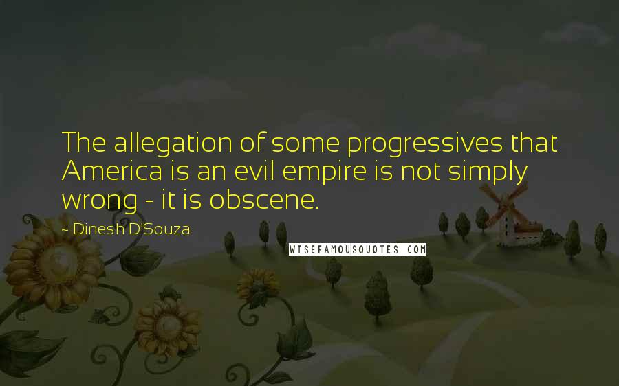 Dinesh D'Souza Quotes: The allegation of some progressives that America is an evil empire is not simply wrong - it is obscene.