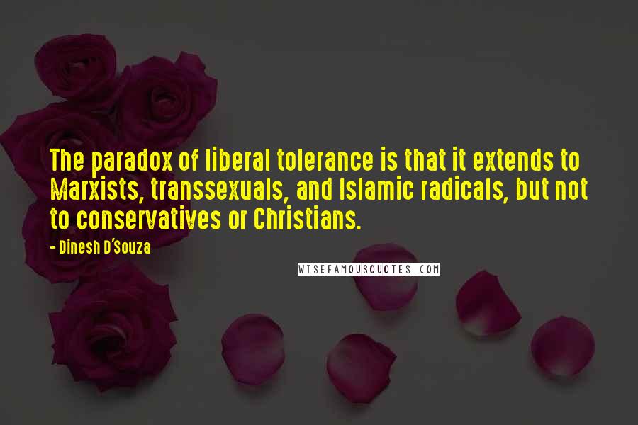 Dinesh D'Souza Quotes: The paradox of liberal tolerance is that it extends to Marxists, transsexuals, and Islamic radicals, but not to conservatives or Christians.