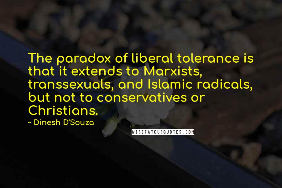 Dinesh D'Souza Quotes: The paradox of liberal tolerance is that it extends to Marxists, transsexuals, and Islamic radicals, but not to conservatives or Christians.