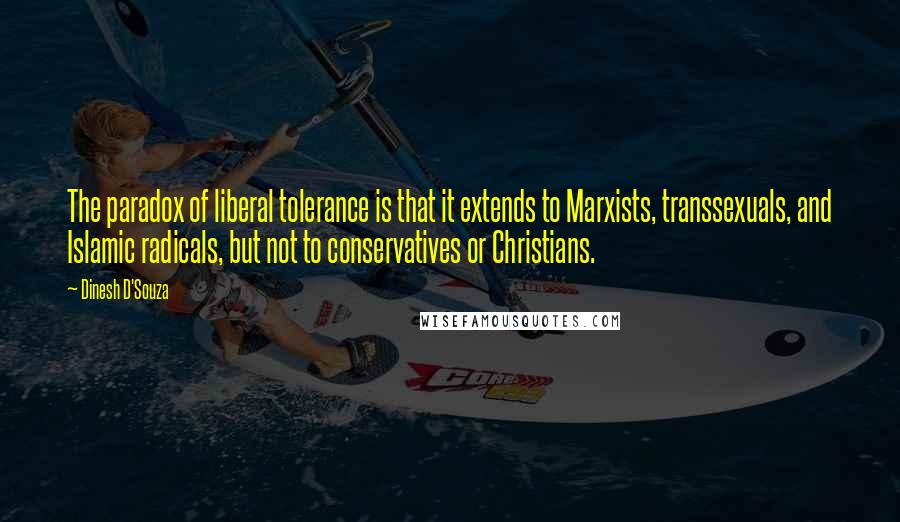 Dinesh D'Souza Quotes: The paradox of liberal tolerance is that it extends to Marxists, transsexuals, and Islamic radicals, but not to conservatives or Christians.