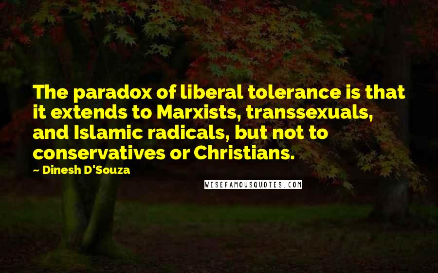 Dinesh D'Souza Quotes: The paradox of liberal tolerance is that it extends to Marxists, transsexuals, and Islamic radicals, but not to conservatives or Christians.