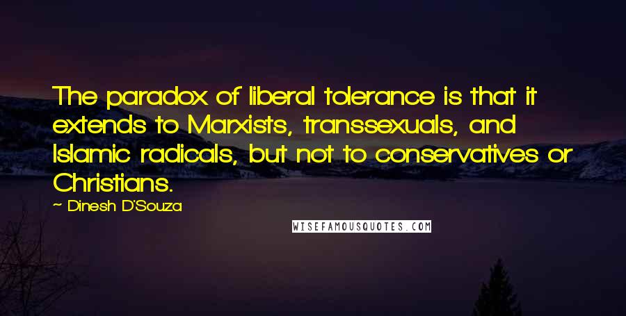 Dinesh D'Souza Quotes: The paradox of liberal tolerance is that it extends to Marxists, transsexuals, and Islamic radicals, but not to conservatives or Christians.