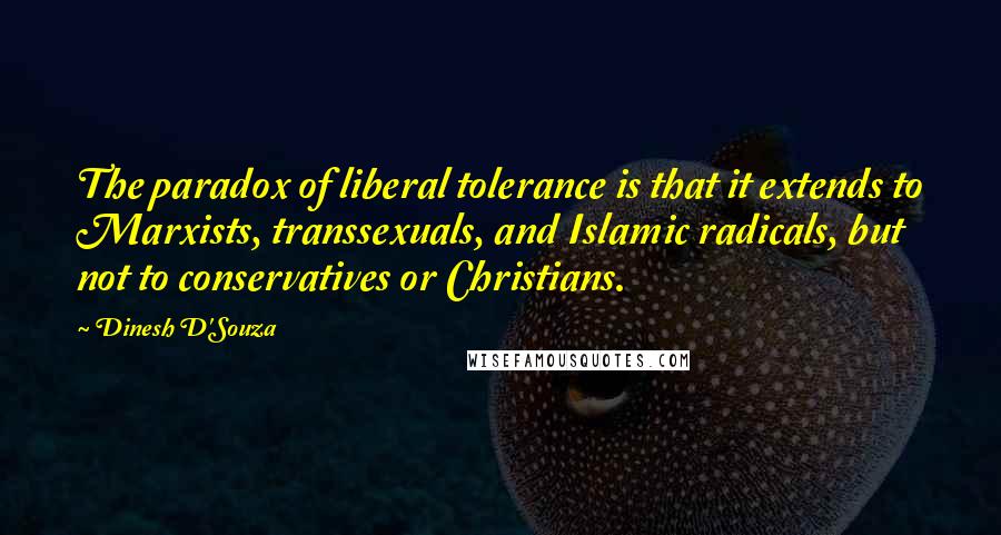 Dinesh D'Souza Quotes: The paradox of liberal tolerance is that it extends to Marxists, transsexuals, and Islamic radicals, but not to conservatives or Christians.