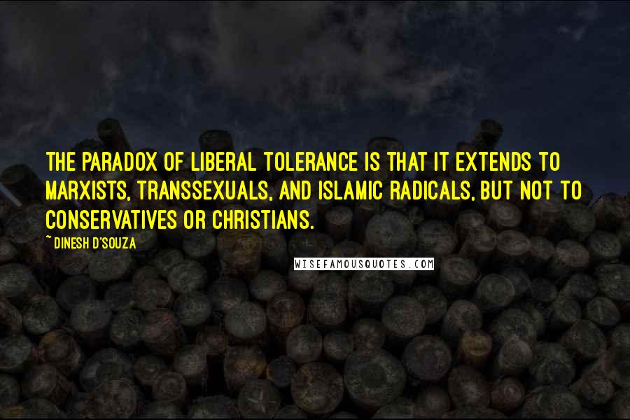 Dinesh D'Souza Quotes: The paradox of liberal tolerance is that it extends to Marxists, transsexuals, and Islamic radicals, but not to conservatives or Christians.