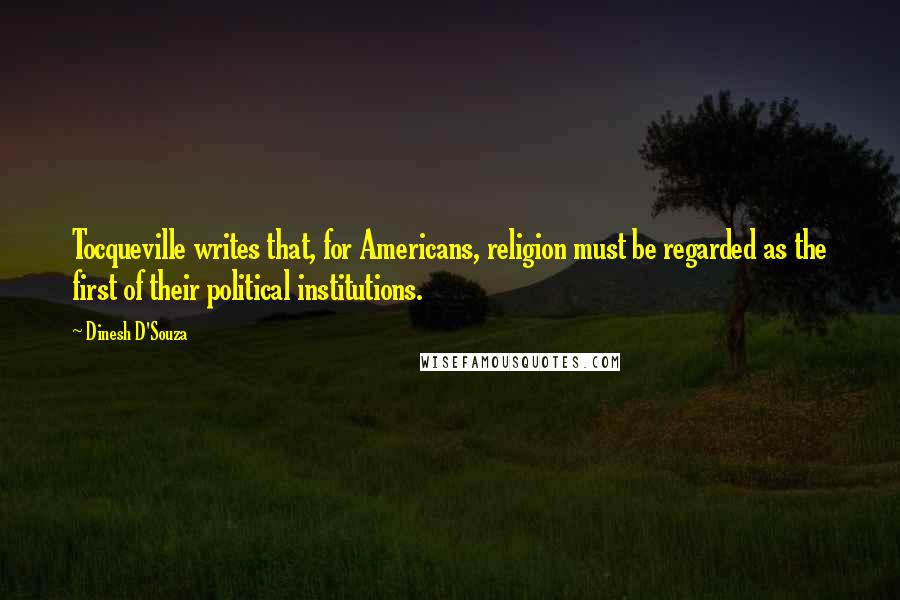 Dinesh D'Souza Quotes: Tocqueville writes that, for Americans, religion must be regarded as the first of their political institutions.