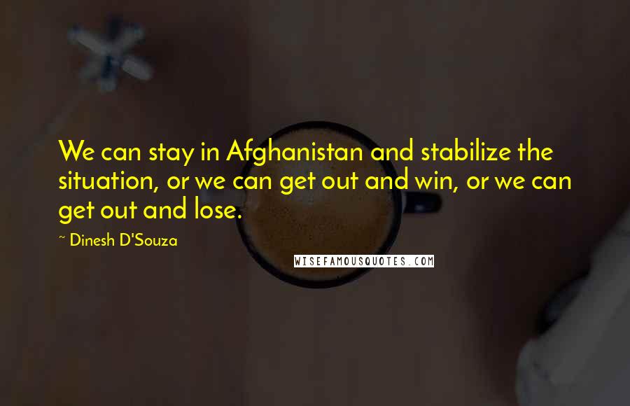 Dinesh D'Souza Quotes: We can stay in Afghanistan and stabilize the situation, or we can get out and win, or we can get out and lose.