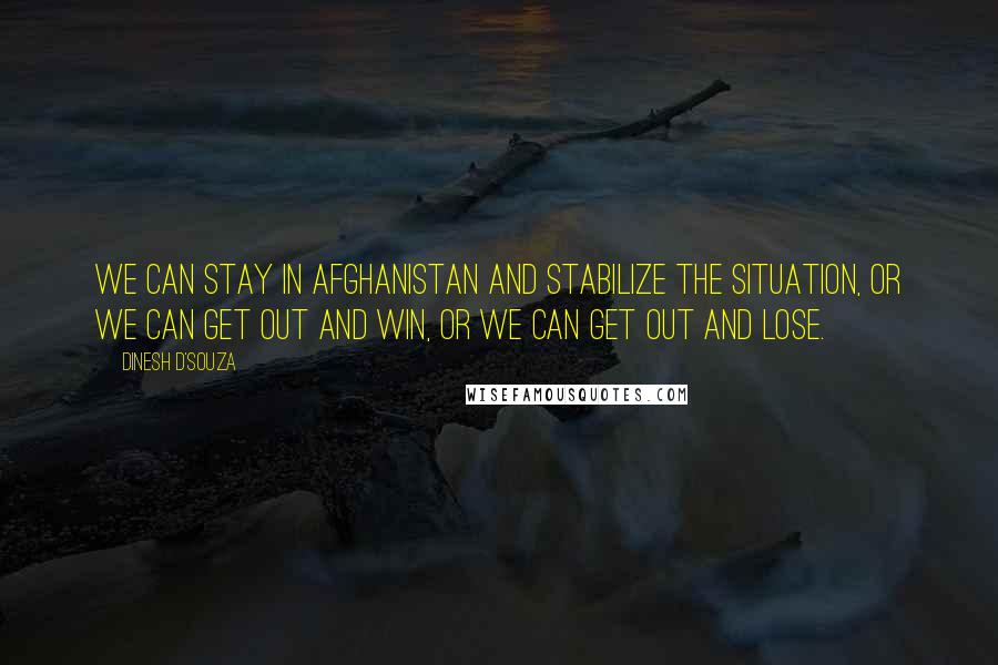 Dinesh D'Souza Quotes: We can stay in Afghanistan and stabilize the situation, or we can get out and win, or we can get out and lose.