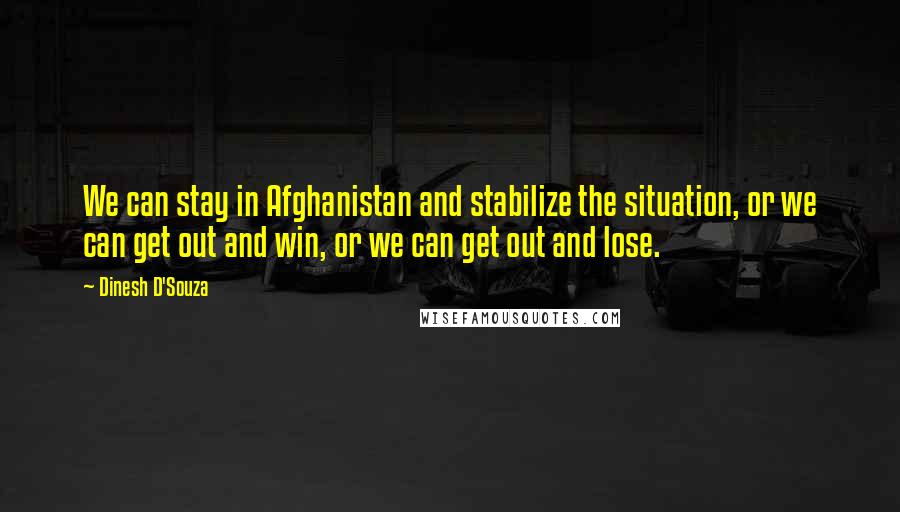 Dinesh D'Souza Quotes: We can stay in Afghanistan and stabilize the situation, or we can get out and win, or we can get out and lose.