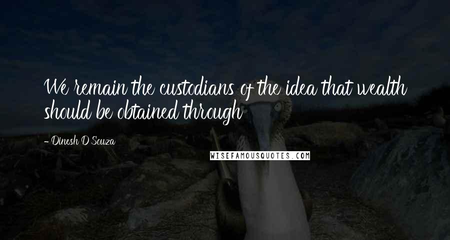 Dinesh D'Souza Quotes: We remain the custodians of the idea that wealth should be obtained through