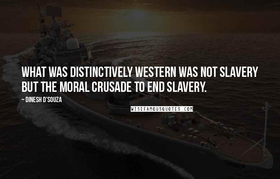 Dinesh D'Souza Quotes: What was distinctively Western was not slavery but the moral crusade to end slavery.