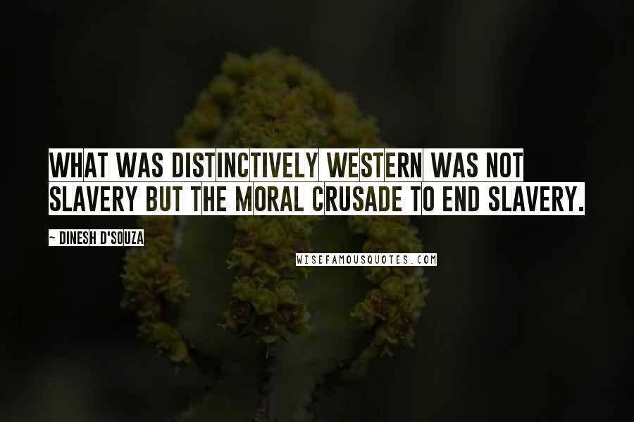 Dinesh D'Souza Quotes: What was distinctively Western was not slavery but the moral crusade to end slavery.