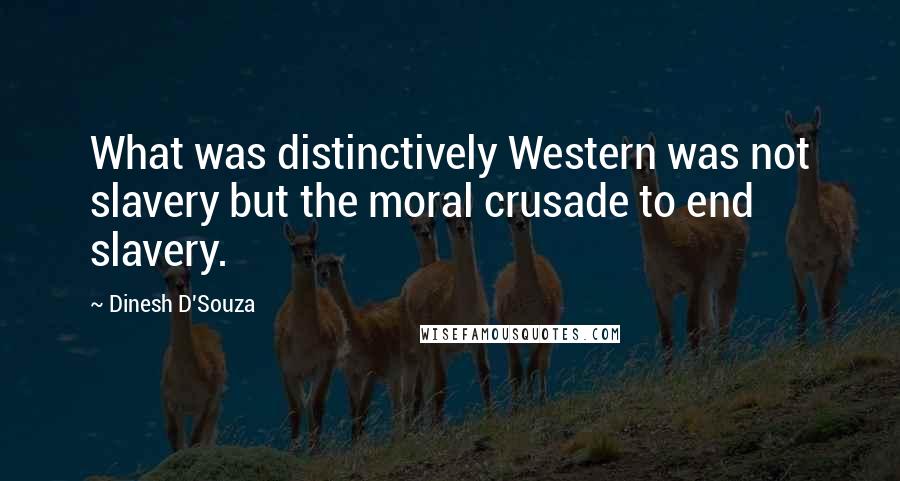 Dinesh D'Souza Quotes: What was distinctively Western was not slavery but the moral crusade to end slavery.