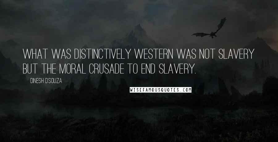 Dinesh D'Souza Quotes: What was distinctively Western was not slavery but the moral crusade to end slavery.