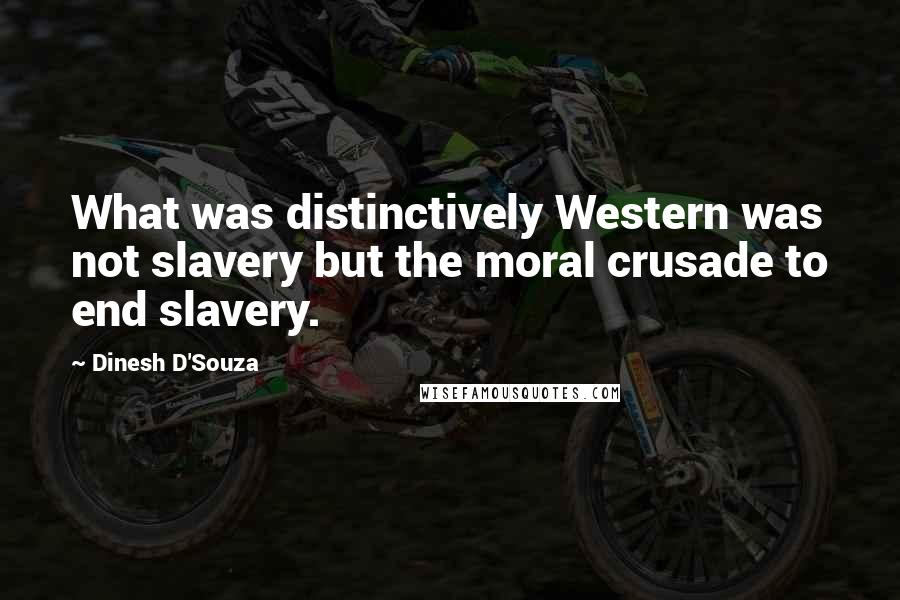 Dinesh D'Souza Quotes: What was distinctively Western was not slavery but the moral crusade to end slavery.