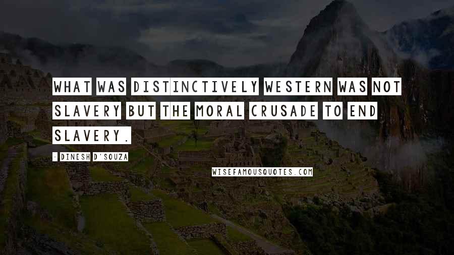 Dinesh D'Souza Quotes: What was distinctively Western was not slavery but the moral crusade to end slavery.