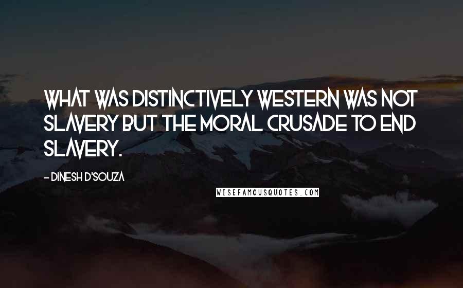 Dinesh D'Souza Quotes: What was distinctively Western was not slavery but the moral crusade to end slavery.