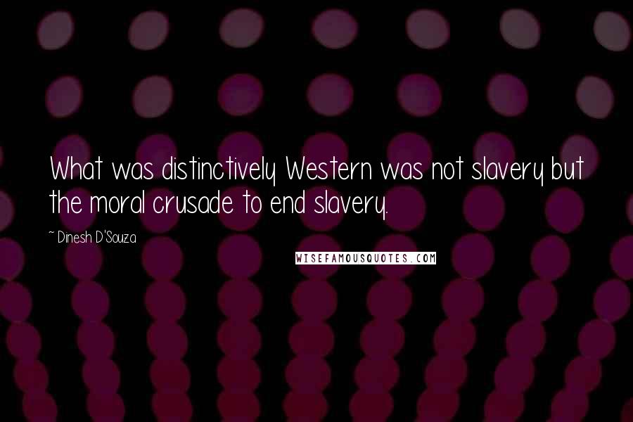 Dinesh D'Souza Quotes: What was distinctively Western was not slavery but the moral crusade to end slavery.