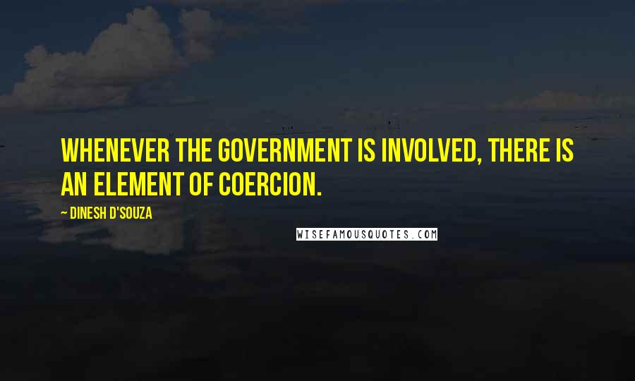 Dinesh D'Souza Quotes: Whenever the government is involved, there is an element of coercion.