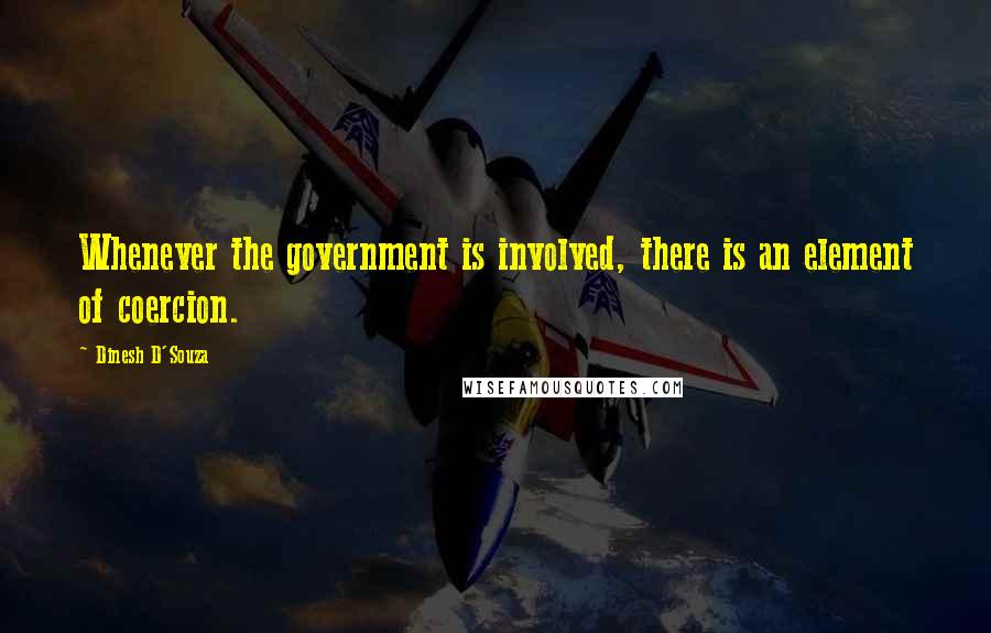 Dinesh D'Souza Quotes: Whenever the government is involved, there is an element of coercion.