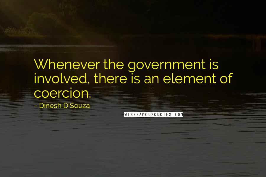 Dinesh D'Souza Quotes: Whenever the government is involved, there is an element of coercion.