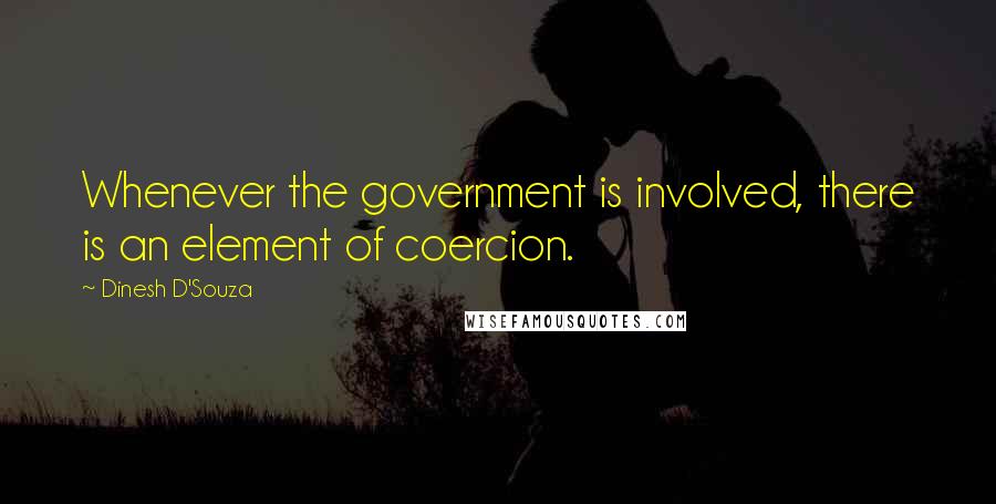 Dinesh D'Souza Quotes: Whenever the government is involved, there is an element of coercion.