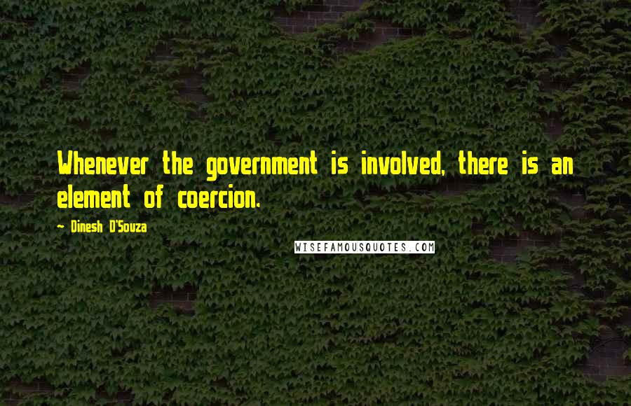 Dinesh D'Souza Quotes: Whenever the government is involved, there is an element of coercion.