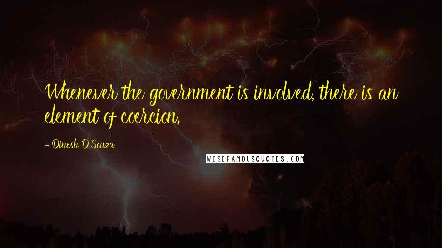 Dinesh D'Souza Quotes: Whenever the government is involved, there is an element of coercion.