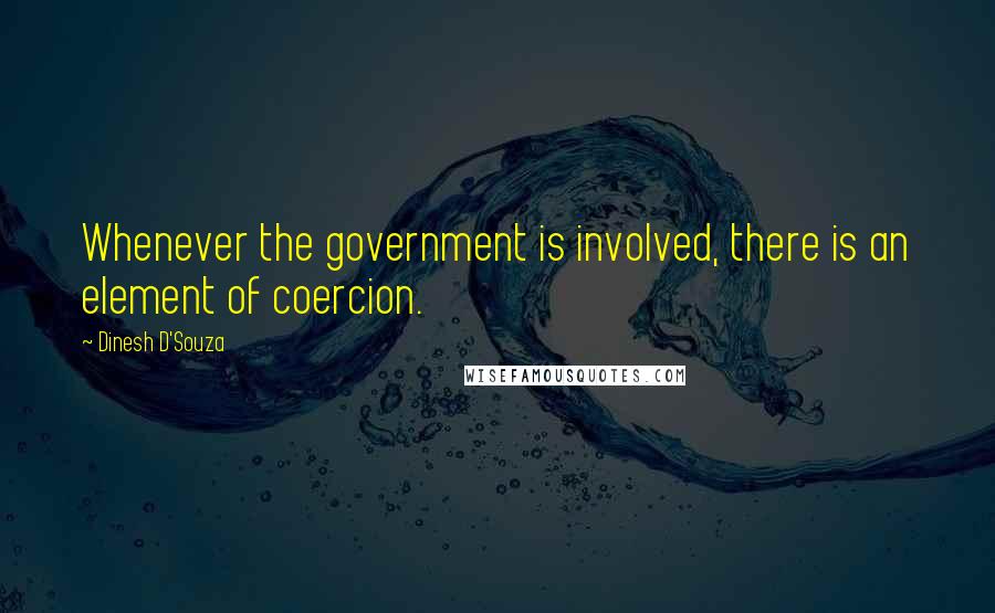 Dinesh D'Souza Quotes: Whenever the government is involved, there is an element of coercion.