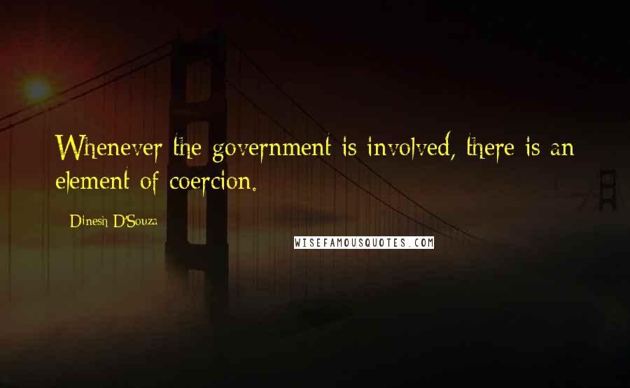 Dinesh D'Souza Quotes: Whenever the government is involved, there is an element of coercion.