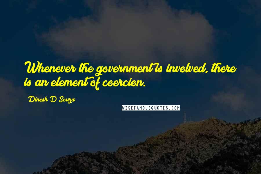 Dinesh D'Souza Quotes: Whenever the government is involved, there is an element of coercion.