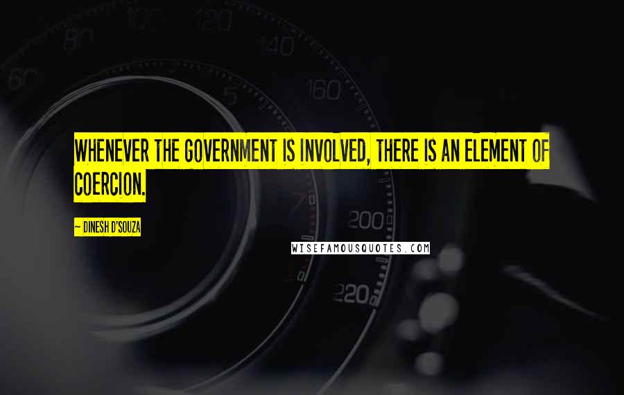 Dinesh D'Souza Quotes: Whenever the government is involved, there is an element of coercion.