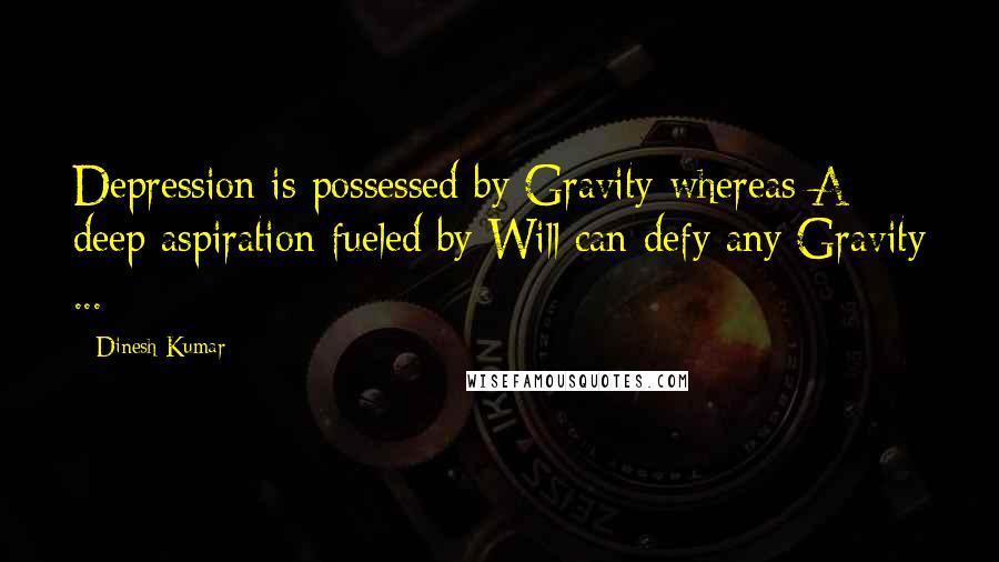 Dinesh Kumar Quotes: Depression is possessed by Gravity whereas A deep aspiration fueled by Will can defy any Gravity ...