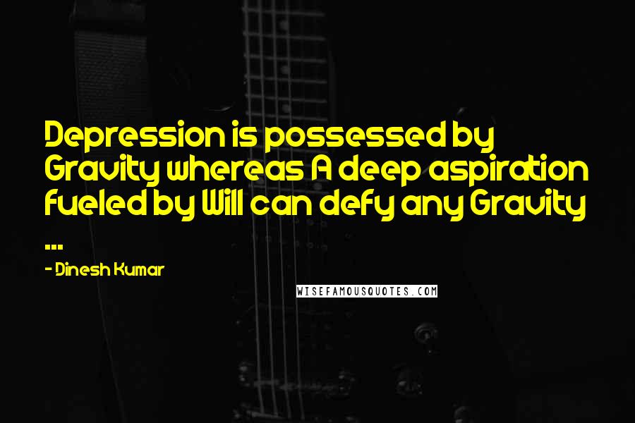 Dinesh Kumar Quotes: Depression is possessed by Gravity whereas A deep aspiration fueled by Will can defy any Gravity ...