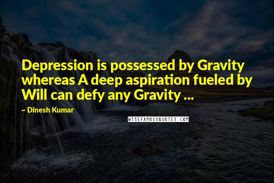 Dinesh Kumar Quotes: Depression is possessed by Gravity whereas A deep aspiration fueled by Will can defy any Gravity ...