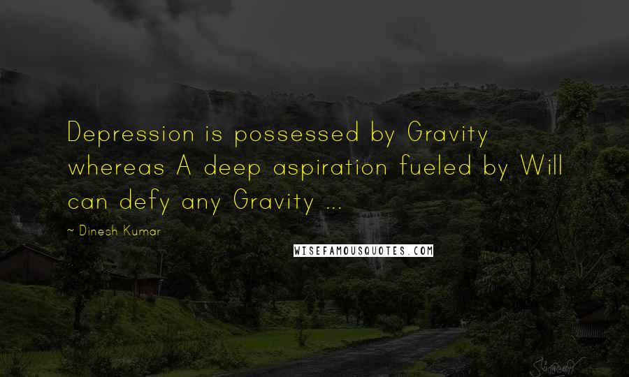 Dinesh Kumar Quotes: Depression is possessed by Gravity whereas A deep aspiration fueled by Will can defy any Gravity ...