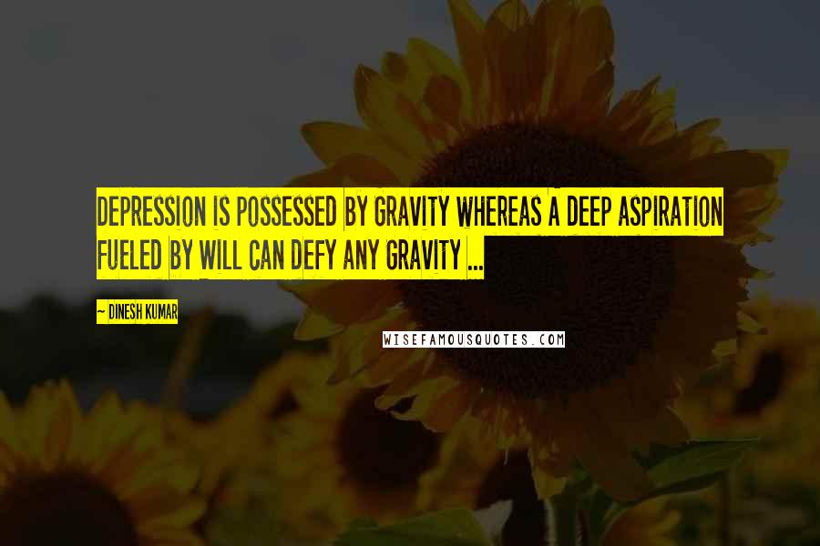 Dinesh Kumar Quotes: Depression is possessed by Gravity whereas A deep aspiration fueled by Will can defy any Gravity ...