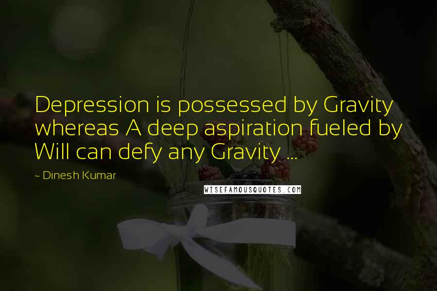 Dinesh Kumar Quotes: Depression is possessed by Gravity whereas A deep aspiration fueled by Will can defy any Gravity ...