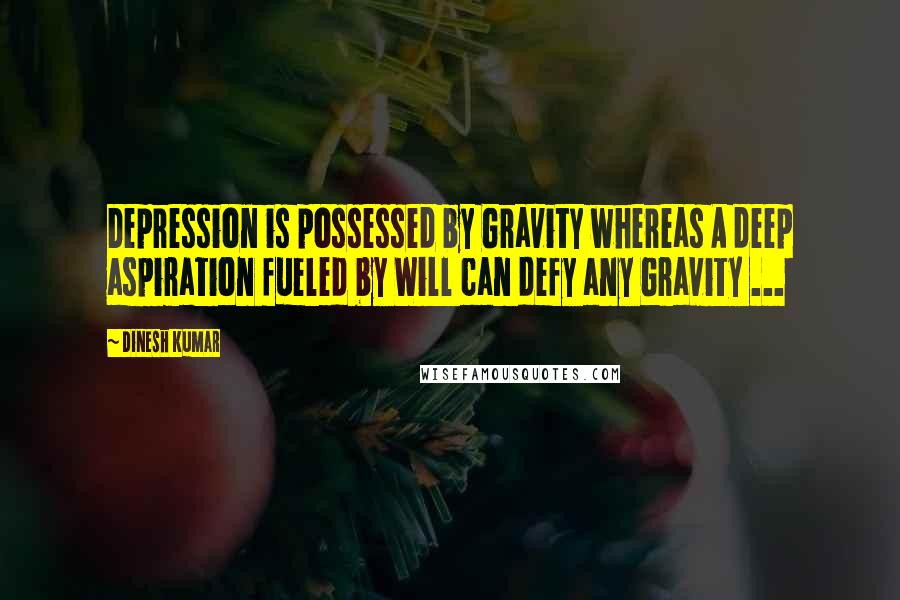 Dinesh Kumar Quotes: Depression is possessed by Gravity whereas A deep aspiration fueled by Will can defy any Gravity ...