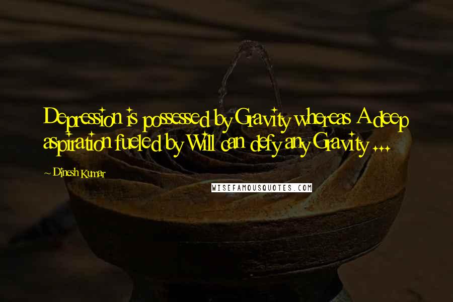 Dinesh Kumar Quotes: Depression is possessed by Gravity whereas A deep aspiration fueled by Will can defy any Gravity ...