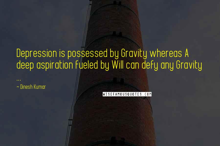 Dinesh Kumar Quotes: Depression is possessed by Gravity whereas A deep aspiration fueled by Will can defy any Gravity ...