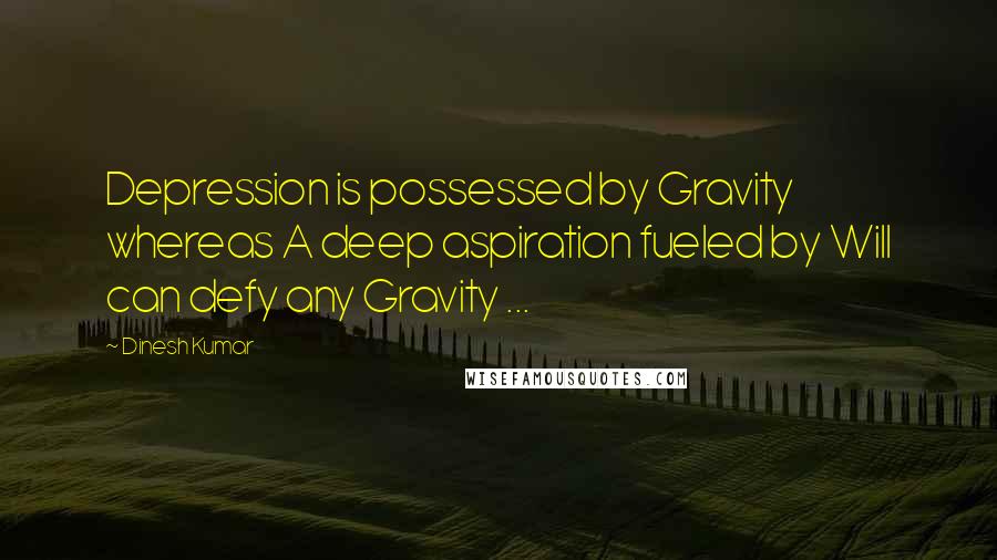 Dinesh Kumar Quotes: Depression is possessed by Gravity whereas A deep aspiration fueled by Will can defy any Gravity ...