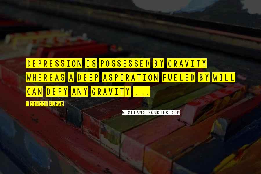 Dinesh Kumar Quotes: Depression is possessed by Gravity whereas A deep aspiration fueled by Will can defy any Gravity ...