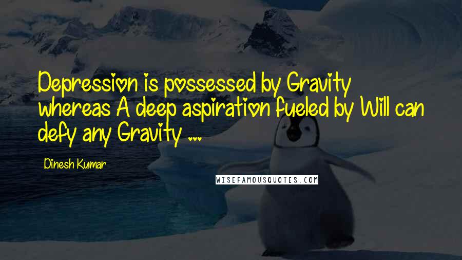 Dinesh Kumar Quotes: Depression is possessed by Gravity whereas A deep aspiration fueled by Will can defy any Gravity ...