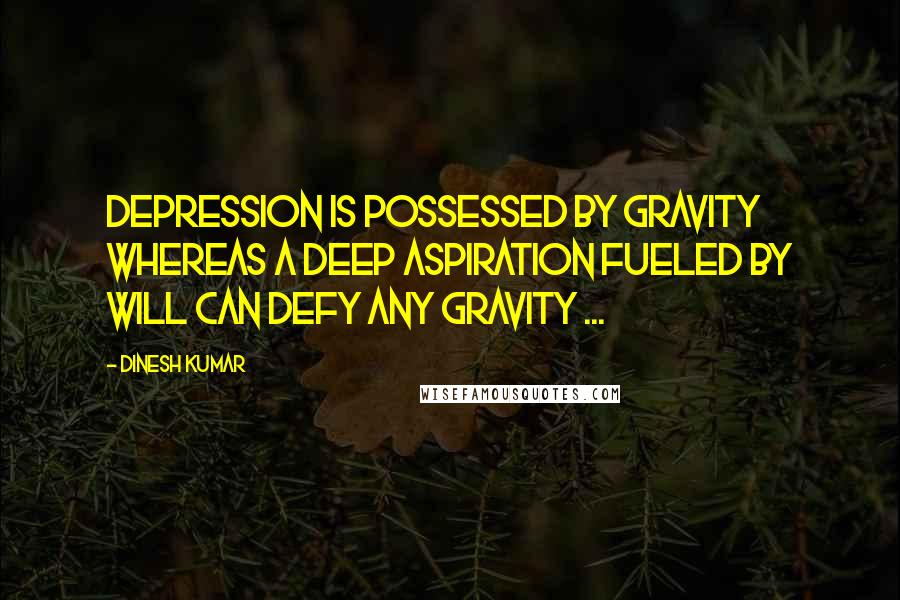 Dinesh Kumar Quotes: Depression is possessed by Gravity whereas A deep aspiration fueled by Will can defy any Gravity ...