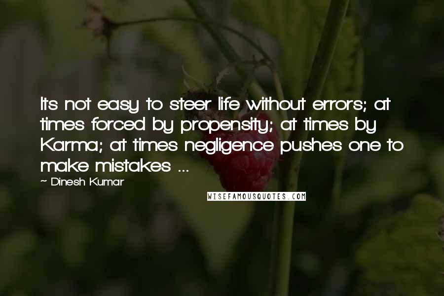 Dinesh Kumar Quotes: Its not easy to steer life without errors; at times forced by propensity; at times by Karma; at times negligence pushes one to make mistakes ...