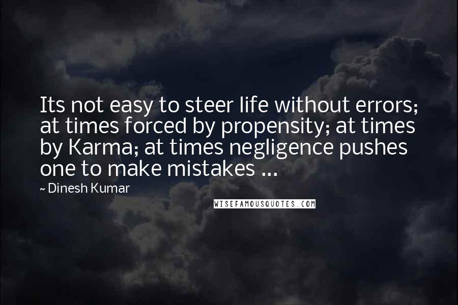 Dinesh Kumar Quotes: Its not easy to steer life without errors; at times forced by propensity; at times by Karma; at times negligence pushes one to make mistakes ...