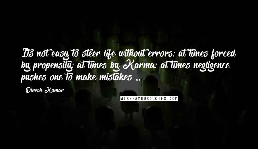 Dinesh Kumar Quotes: Its not easy to steer life without errors; at times forced by propensity; at times by Karma; at times negligence pushes one to make mistakes ...