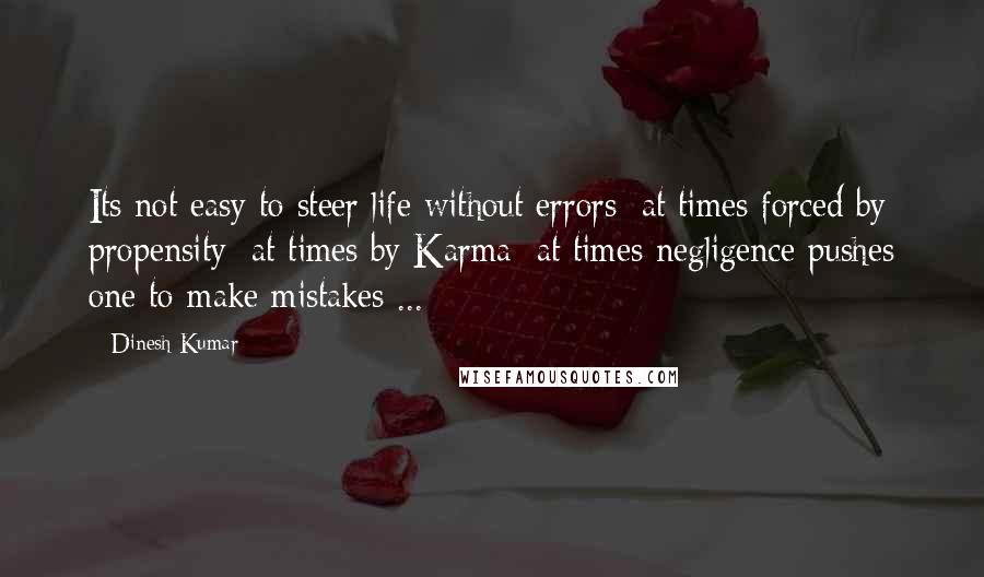 Dinesh Kumar Quotes: Its not easy to steer life without errors; at times forced by propensity; at times by Karma; at times negligence pushes one to make mistakes ...